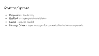 Reactive Systems
● Responsive - low latency
● Resilient - stay responsive on failures
● Elastic - scale as needed
● Message Driven - async messages for communication between components
 