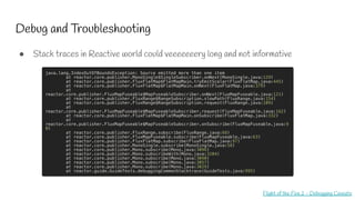 Debug and Troubleshooting
Photo by Avery Nielsen-Webb from Pexels
Flight of the Flux 2 - Debugging Caveats
● Stack traces in Reactive world could veeeeeeery long and not informative
 