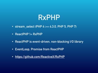 RxPHP
• stream_select (PHP 4 >= 4.3.0, PHP 5, PHP 7)
• ReactPHP != RxPHP
• ReactPHP is event-driven, non-blocking I/O library
• EventLoop, Promise from ReactPHP
• https://github.com/ReactiveX/RxPHP
 