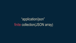 “application/json”
finite collection(JSON array)
 