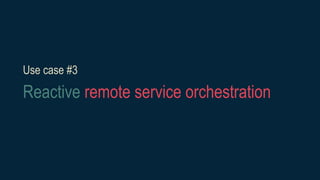 Use case #3
Reactive remote service orchestration
 