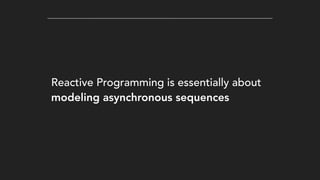 Reactive Programming is essentially about
modeling asynchronous sequences
 
