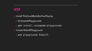 SETUP
▸ Install ThisCouldBeUsButYouPlaying
▸ bit.ly/podsPlaygrounds
▸ gem install cocoapods-playgrounds
▸ Create RxSwiftPlayground
▸ pod playgrounds RxSwift
 
