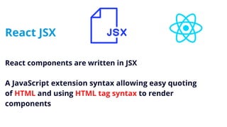 React JSX
React components are written in JSX
A JavaScript extension syntax allowing easy quoting
of HTML and using HTML tag syntax to render
components
 