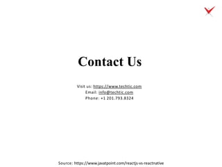 Contact Us
Visit us: https://www.techtic.com
Email: info@techtic.com
Phone: +1 201.793.8324
Source: https://www.javatpoint.com/reactjs-vs-reactnative
 