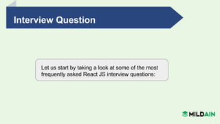 Interview Question
Let us start by taking a look at some of the most
frequently asked React JS interview questions:
 