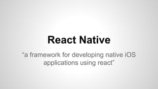 React Native
“a framework for developing native iOS
applications using react”
 