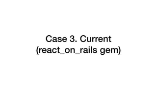 Case 3. Current
(react_on_rails gem)
 