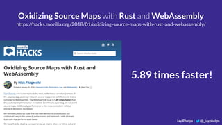 Jay Phelps | @_jayphelps
Oxidizing Source Maps with Rust and WebAssembly
https://hacks.mozilla.org/2018/01/oxidizing-source-maps-with-rust-and-webassembly/
5.89 times faster!
 