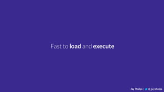Jay Phelps | @_jayphelps
Fast to load and execute
 