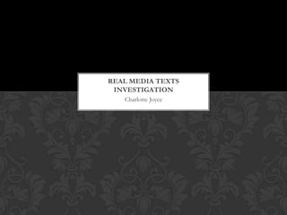 REAL MEDIA TEXTS
 INVESTIGATION
   Charlotte Joyce
 
