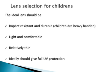 The ideal lens should be
 Impact resistant and durable (children are heavy handed)
 Light and comfortable
 Relatively thin
 Ideally should give full UV protection
 