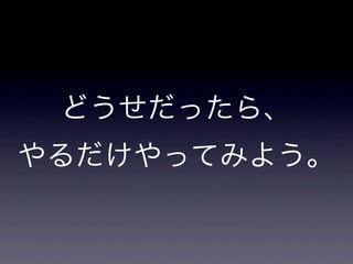 どうせだったら、
やるだけやってみよう。
 