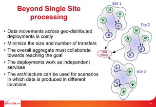 Beyond Single Site
processing
• Data movements across geo-distributed
deployments is costly
• Minimize the size and number of transfers
• The overall aggregate must collaborate
towards reaching the goal
• The deployments work as independent
services
• The architecture can be used for scenarios
in which data is produced in different
locations
- 43
 