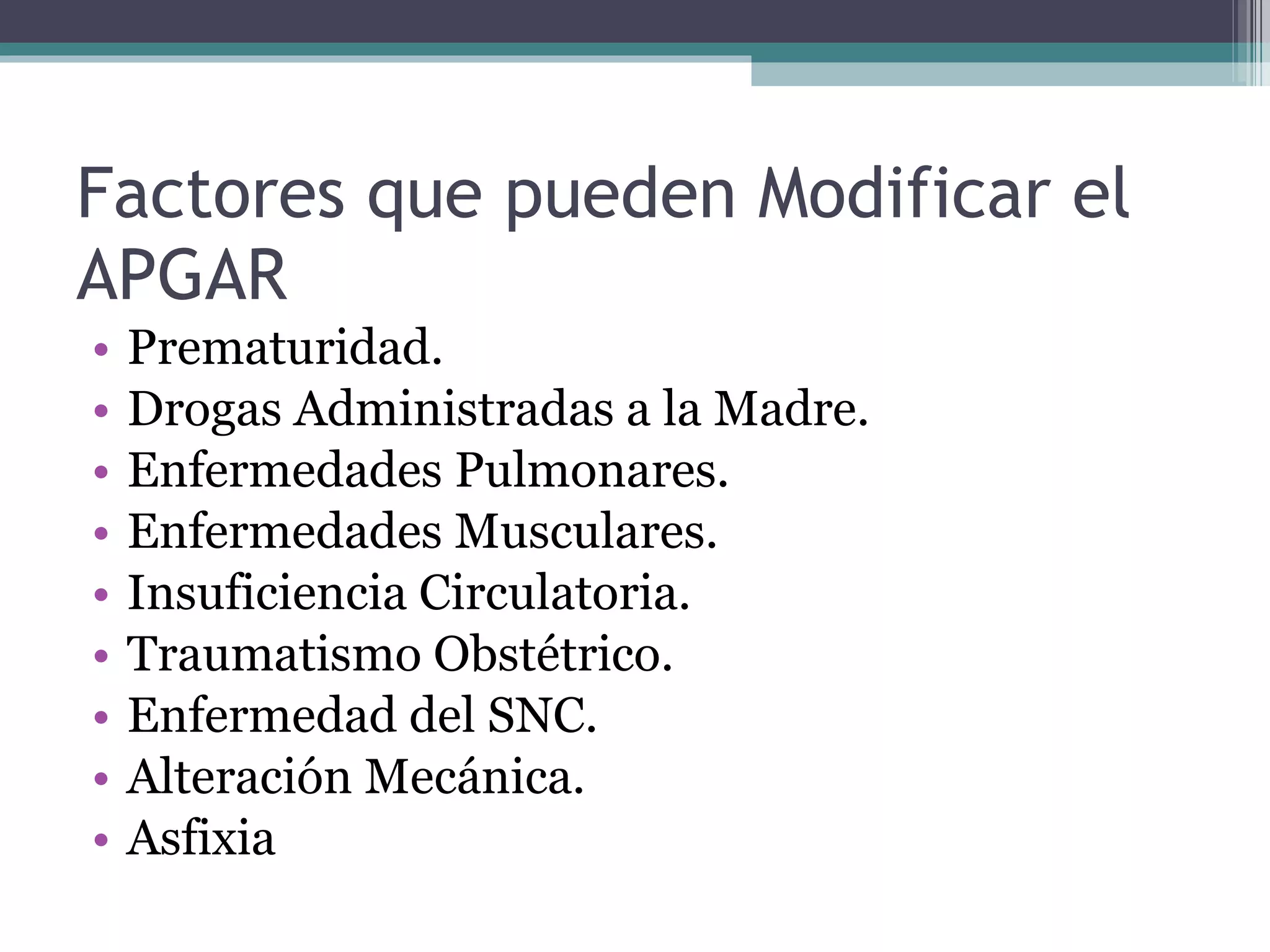 Factores que pueden Modificar el APGAR Prematuridad. Drogas Administradas a la Madre. Enfermedades Pulmonares. Enfermedades Musculares. Insuficiencia Circulatoria. Traumatismo Obstétrico. Enfermedad del SNC. Alteración Mecánica. Asfixia 