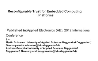 Published in:Applied Electronics (AE), 2012 International
Conference
By:-
Martin Schramm University of Applied Sciences Deggendorf Deggendorf,
Germanymartin.schramm@hdu-deggendorf.de
Andreas Grzemba University of Applied Sciences Deggendorf
Deggendorf, Germany andreas.grzemba@hdu-deggendorf.de
Reconfigurable Trust for Embedded Computing
Platforms
 