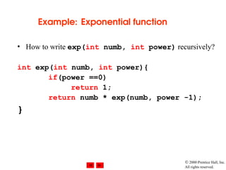  2000 Prentice Hall, Inc.
All rights reserved.
Example: Exponential function
• How to write exp(int numb, int power) recursively?
int exp(int numb, int power){
if(power ==0)
return 1;
return numb * exp(numb, power -1);
}
 