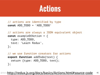 Flux to Redux
export function handle(state, action) {
switch (action.type) {
case ActionTypes.TODO_CREATE:
let text = action.text.trim();
state = [...state, text];
}
return state;
});
45
 
