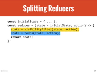 Initial State
const reducer = (previousState, action) => newState
const actions = [ ... ];
const initialState = {
visibilityFilter: SHOW_ALL,
todos: [],
};
const finalAppState =
actions.reduce(reducer, undefined);
64
 