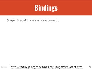 Combine Reducers
import { combineReducers } from 'redux';
const todoApp = combineReducers({
visibilityFilter,
todos
});
76
http://redux.js.org/docs/basics/Reducers.html#source-code
 