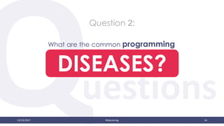 uestions
12/23/2017 Refactoring 16
DISEASES?
What are the common programming
Question 2:
 