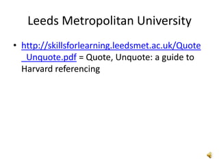 Leeds Metropolitan University
• http://skillsforlearning.leedsmet.ac.uk/Quote
  _Unquote.pdf = Quote, Unquote: a guide to
  Harvard referencing
 