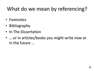 What do we mean by referencing?
•   Footnotes
•   Bibliography
•   In The Dissertation
•   … or in articles/books you might write now or
    in the future …
 