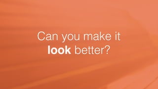Can you make it
look better?
 