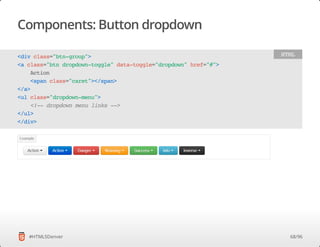 Components: Button dropdown
#HTML5Denver
<divclass="btn-group">
<aclass="btndropdown-toggle"data-toggle="dropdown"href="#">
Action
<spanclass="caret"></span>
</a>
<ulclass="dropdown-menu">
<!--dropdownmenulinks-->
</ul>
</div>
HTML
68/96
 