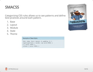 SMACSS
Categorizing CSS rules allows us to see patterns and define
best practices around each pattern.
1. Base
2. Layout
3. Module
4. State
5. Theme
#HTML5Denver 90/96
 