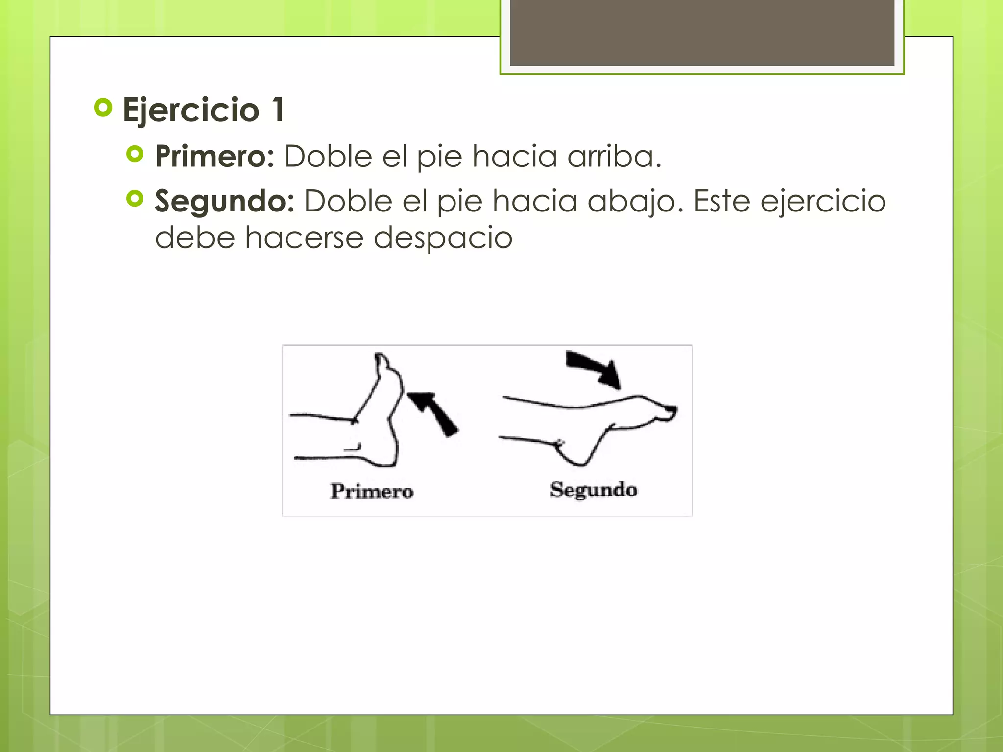 Ejercicio 1  Primero:  Doble el pie hacia arriba.  Segundo:  Doble el pie hacia abajo. Este ejercicio debe hacerse despacio 