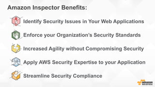 • Identify Security Issues in Your Web Applications
• Enforce your Organization’s Security Standards
• Increased Agility without Compromising Security
• Apply AWS Security Expertise to your Application
• Streamline Security Compliance
Amazon Inspector Benefits:
 