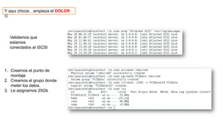 Y aqui chicos…empieza el DOLOR

Validamos que
estamos
conectados al iSCSI
1. Creamos el punto de
montaje
2. Creamos el grupo donde
meter los datos.
3. Le asignamos 25Gb
 