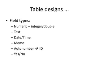 Table designs ...
• Field types:
– Numeric – integer/double
– Text
– Date/Time
– Memo
– Autonumber  ID
– Yes/No
 
