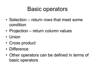 Basic operators
• Selection – return rows that meet some
condition
• Projection – return column values
• Union
• Cross product
• Difference
• Other operators can be defined in terms of
basic operators
 