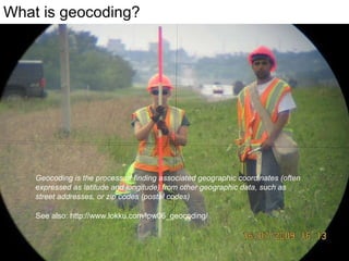 What is geocoding? Geocoding is the process of finding associated geographic coordinates (often expressed as latitude and longitude) from other geographic data, such as street addresses, or zip codes (postal codes) See also: http://www.lokku.com/lpw06_geocoding/ 