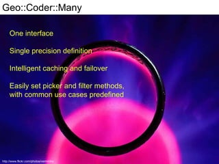 Geo::Coder::Many One interface Single precision definition Intelligent caching and failover Easily set picker and filter methods, with common use cases predefined http://www.flickr.com/photos/vermininc 