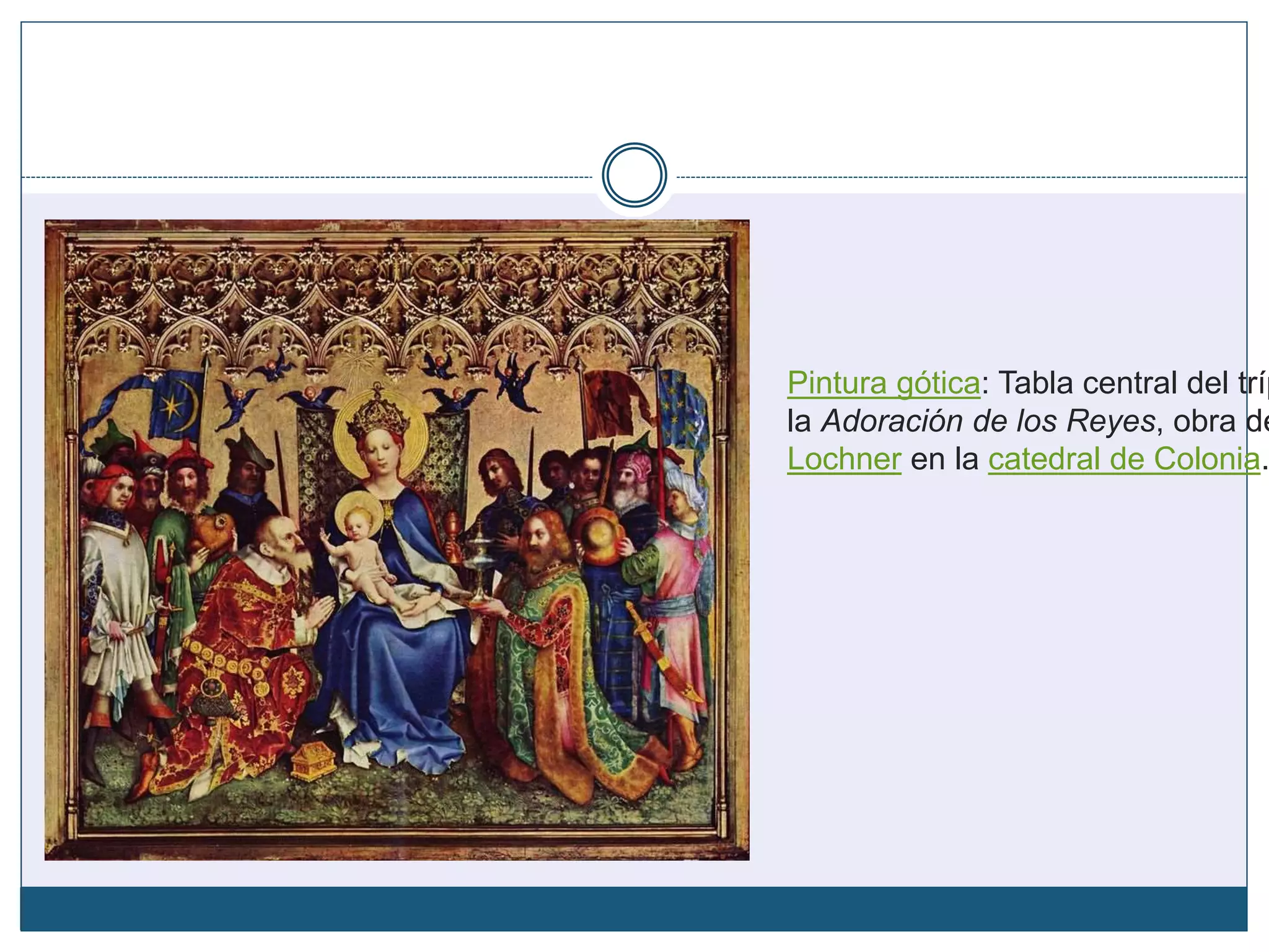 Pintura gótica: Tabla central del tríp
la Adoración de los Reyes, obra de
Lochner en la catedral de Colonia.
 