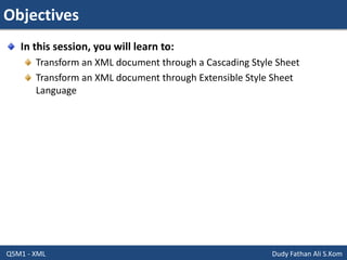 Objectives
Q5M1 - XML Dudy Fathan Ali S.Kom
In this session, you will learn to:
Transform an XML document through a Cascading Style Sheet
Transform an XML document through Extensible Style Sheet
Language
 
