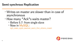 ∙ Writes on master are slower than in case of
asynchronous
∙
How many "Ack"s waits master?
∙ Before 5.7: from single slave
∙ Now in MySQL:
rpl_semi_sync_master_wait_for_slave_count
Semi-synchrous Replication
46
 