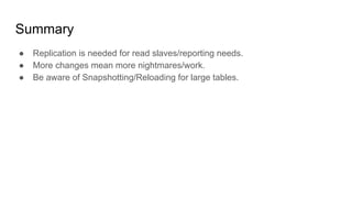 Summary
● Replication is needed for read slaves/reporting needs.
● More changes mean more nightmares/work.
● Be aware of Snapshotting/Reloading for large tables.
 