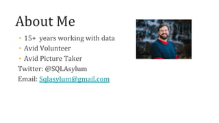 About Me
• 15+ years working with data
• Avid Volunteer
• Avid Picture Taker
Twitter: @SQLAsylum
Email: Sqlasylum@gmail.com
 