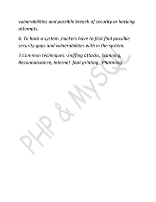 vulnerabilities and possible breach of security or hacking
attempts.
6. To hack a system ,hackers have to first find possible
security gaps and vulnerabilities with in the system.
7.Common techniques:-Sniffing attacks, Scanning,
Reconnaissance, Internet foot printing , Pharming.
 