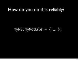 How do you do this reliably?


  myNS.myModule = { … };




                               18
 