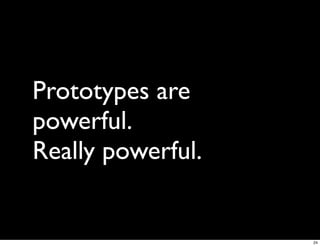 Prototypes are
powerful.
Really powerful.


                   24
 