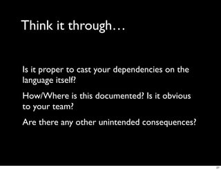 Think it through…


Is it proper to cast your dependencies on the
language itself?
How/Where is this documented? Is it obvious
to your team?
Are there any other unintended consequences?



                                                27
 
