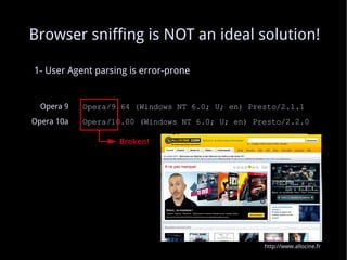 1- User Agent parsing is error-prone Opera 9   Opera/9.64 (Windows NT 6.0; U; en) Presto/2.1.1 Opera 10a   Opera/10.00 (Windows NT 6.0; U; en) Presto/2.2.0 Broken! Browser sniffing is NOT an ideal solution! http://www.allocine.fr 