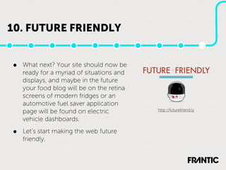 10. FUTURE FRIENDLY


•   What next? Your site should now be
    ready for a myriad of situations and
    displays, and maybe in the future
    your food blog will be on the retina
    screens of modern fridges or an
    automotive fuel saver application
    page will be found on electric         http://futurefriend.ly

    vehicle dashboards.

•   Let’s start making the web future
    friendly.
 