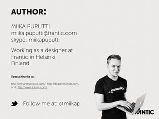 AUTHOR:
MIIKA PUPUTTI
miika.puputti@frantic.com
skype: miikapuputti
Working as a designer at
Frantic in Helsinki,
Finland.

Special thanks to:

http://ethanmarcotte.com/, http://bradfrostweb.com/
and http://www.lukew.com/




         Follow me at: @miikap
 