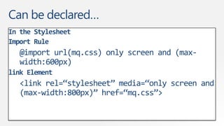 Can be declared…
In the Stylesheet
Import Rule
   @import url(mq.css) only screen and (max-
   width:600px)
link Element
   <link rel=“stylesheet” media=“only screen and
   (max-width:800px)” href=“mq.css”>
 
